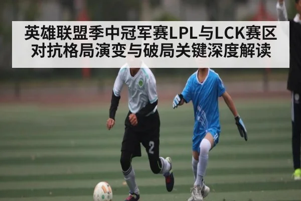 英雄联盟季中冠军赛LPL与LCK赛区对抗格局演变与破局关键深度解读