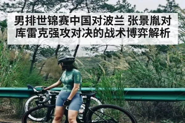 男排世锦赛中国对波兰 张景胤对库雷克强攻对决的战术博弈解析